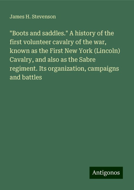 Boots and saddles. A history of the first volunteer cavalry of the war, known as the First New York (Lincoln) Cavalry, and also as the Sabre regiment. Its organization, campaigns and battles