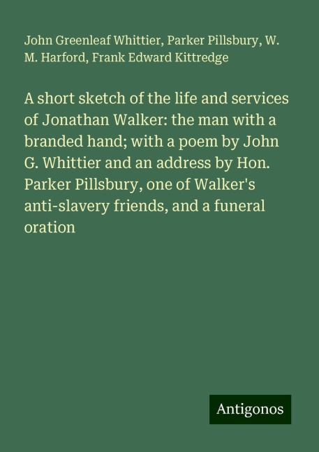 A short sketch of the life and services of Jonathan Walker: the man with a branded hand; with a poem by John G. Whittier and an address by Hon. Parker Pillsbury, one of Walkers anti-slavery friends, and a funeral oration