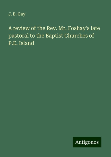 A review of the Rev. Mr. Foshays late pastoral to the Baptist Churches of P.E. Island