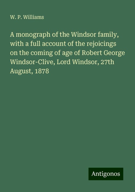A monograph of the Windsor family, with a full account of the rejoicings on the coming of age of Robert George Windsor-Clive, Lord Windsor, 27th August, 1878