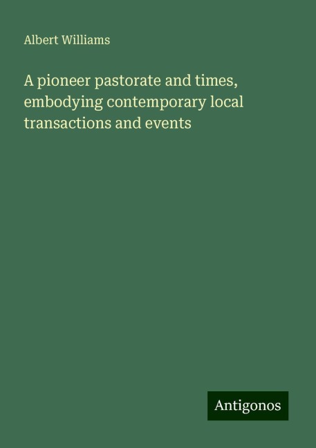 A pioneer pastorate and times, embodying contemporary local transactions and events