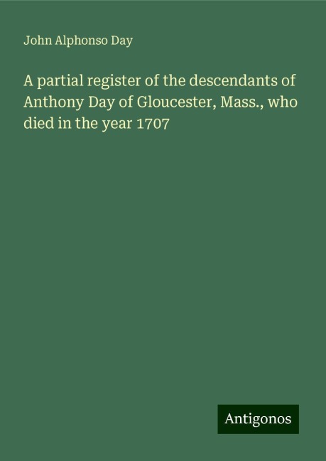 A partial register of the descendants of Anthony Day of Gloucester, Mass., who died in the year 1707