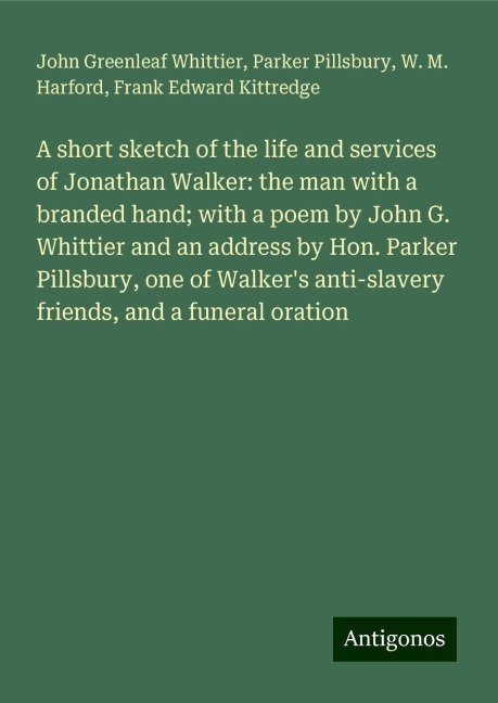 A short sketch of the life and services of Jonathan Walker: the man with a branded hand; with a poem by John G. Whittier and an address by Hon. Parker Pillsbury, one of Walkers anti-slavery friends, and a funeral oration