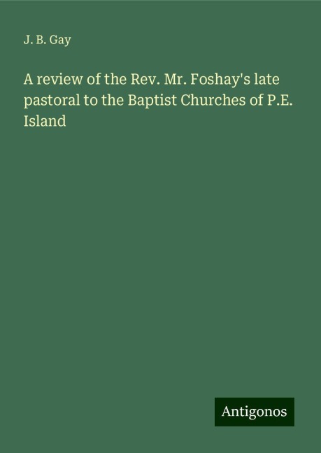 A review of the Rev. Mr. Foshays late pastoral to the Baptist Churches of P.E. Island