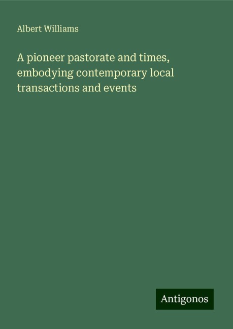 A pioneer pastorate and times, embodying contemporary local transactions and events