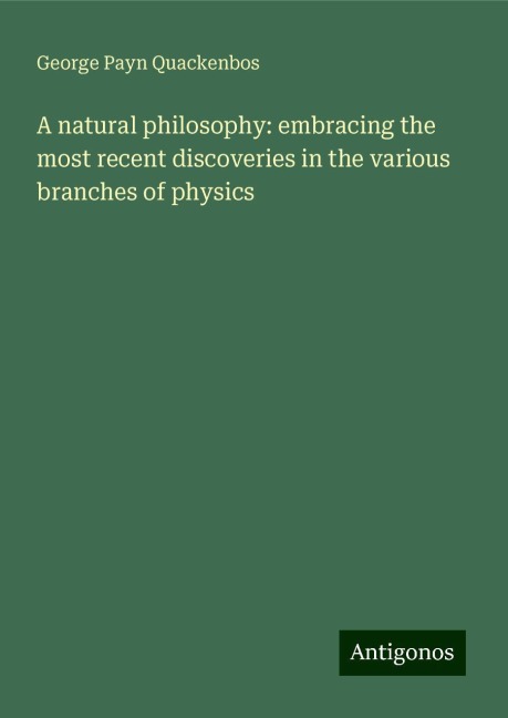 A natural philosophy: embracing the most recent discoveries in the various branches of physics