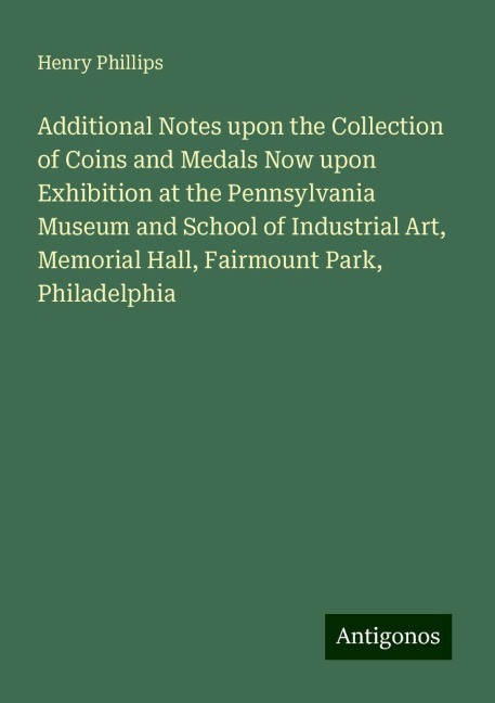 Additional Notes upon the Collection of Coins and Medals Now upon Exhibition at the Pennsylvania Museum and School of Industrial Art, Memorial Hall, Fairmount Park, Philadelphia