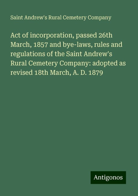 Act of incorporation, passed 26th March, 1857 and bye-laws, rules and regulations of the Saint Andrews Rural Cemetery Company: adopted as revised 18th March, A. D. 1879