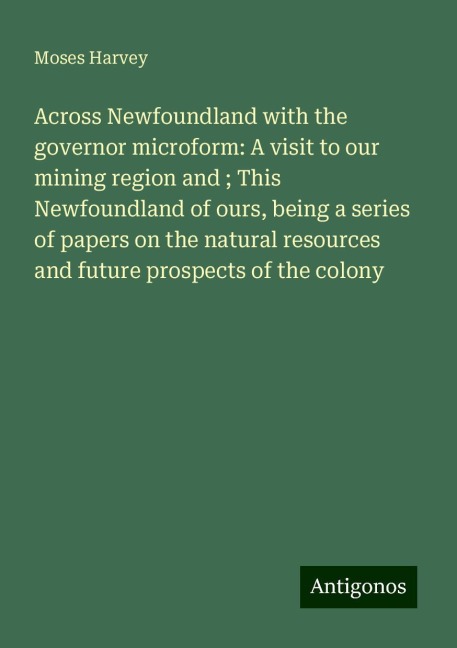 Across Newfoundland with the governor microform: A visit to our mining region and ; This Newfoundland of ours, being a series of papers on the natural resources and future prospects of the colony