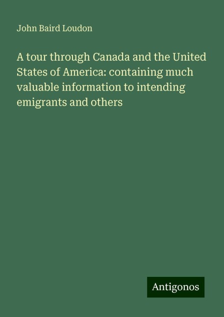 A tour through Canada and the United States of America: containing much valuable information to intending emigrants and others