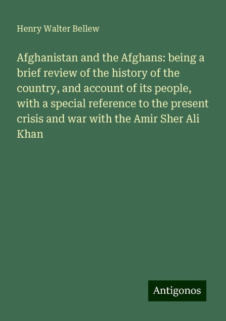 Afghanistan and the Afghans: being a brief review of the history of the country, and account of its people, with a special reference to the present crisis and war with the Amir Sher Ali Khan
