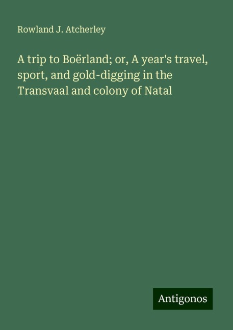 A trip to Boërland; or, A years travel, sport, and gold-digging in the Transvaal and colony of Natal