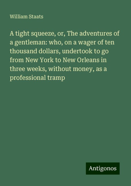 A tight squeeze, or, The adventures of a gentleman: who, on a wager of ten thousand dollars, undertook to go from New York to New Orleans in three weeks, without money, as a professional tramp