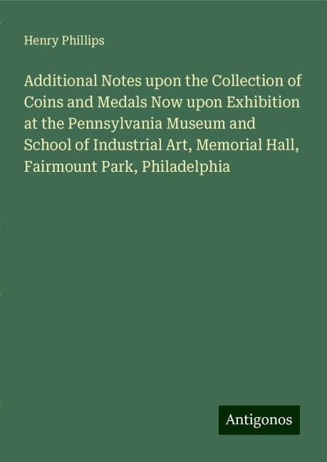 Additional Notes upon the Collection of Coins and Medals Now upon Exhibition at the Pennsylvania Museum and School of Industrial Art, Memorial Hall, Fairmount Park, Philadelphia