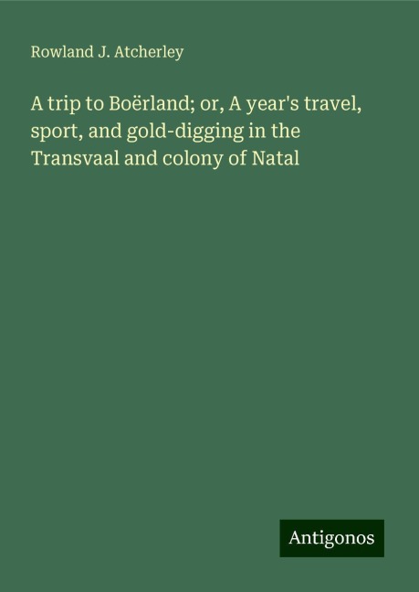 A trip to Boërland; or, A years travel, sport, and gold-digging in the Transvaal and colony of Natal