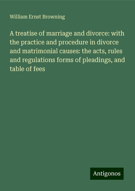 A treatise of marriage and divorce: with the practice and procedure in divorce and matrimonial causes: the acts, rules and regulations forms of pleadings, and table of fees