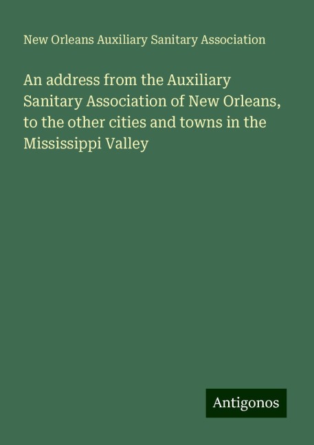 An address from the Auxiliary Sanitary Association of New Orleans, to the other cities and towns in the Mississippi Valley