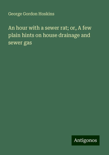 An hour with a sewer rat; or, A few plain hints on house drainage and sewer gas