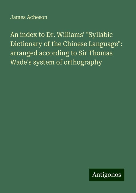 An index to Dr. Williams Syllabic Dictionary of the Chinese Language: arranged according to Sir Thomas Wades system of orthography