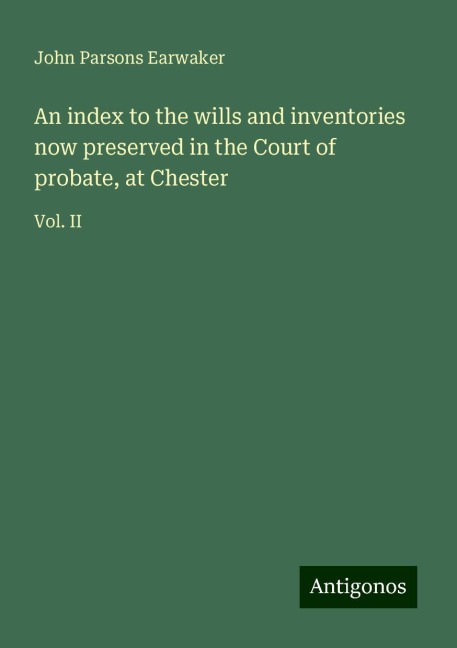 An index to the wills and inventories now preserved in the Court of probate, at Chester: Vol. II