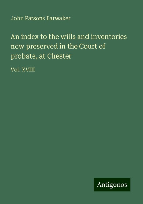 An index to the wills and inventories now preserved in the Court of probate, at Chester: Vol. XVIII