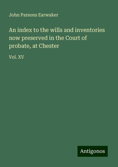 An index to the wills and inventories now preserved in the Court of probate, at Chester: Vol. XV
