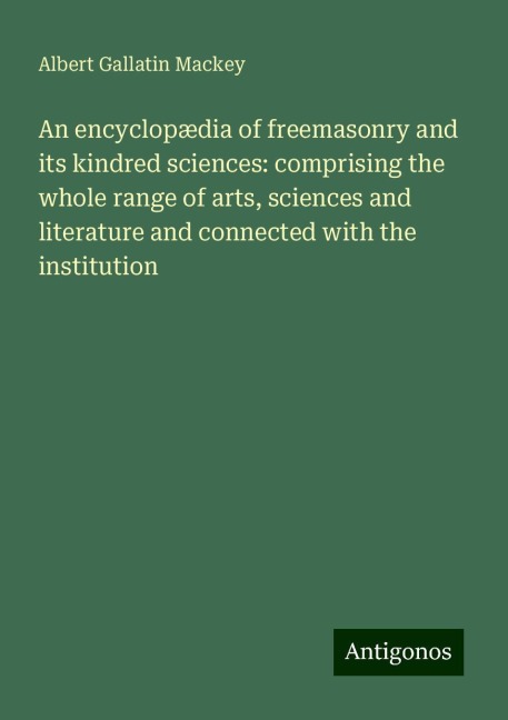 An encyclopædia of freemasonry and its kindred sciences: comprising the whole range of arts, sciences and literature and connected with the institution