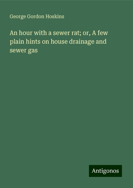 An hour with a sewer rat; or, A few plain hints on house drainage and sewer gas
