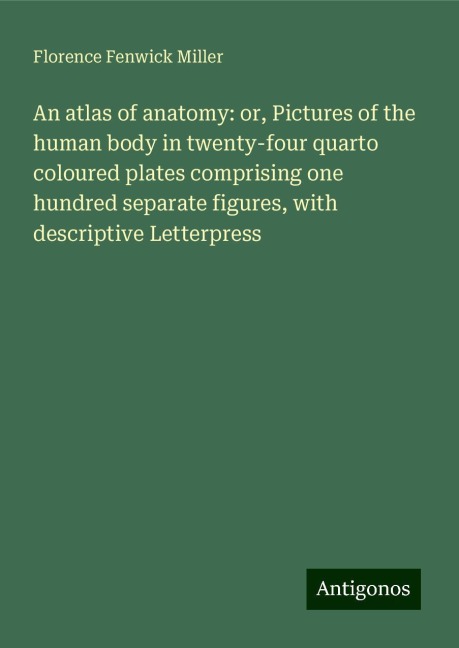 An atlas of anatomy: or, Pictures of the human body in twenty-four quarto coloured plates comprising one hundred separate figures, with descriptive Letterpress