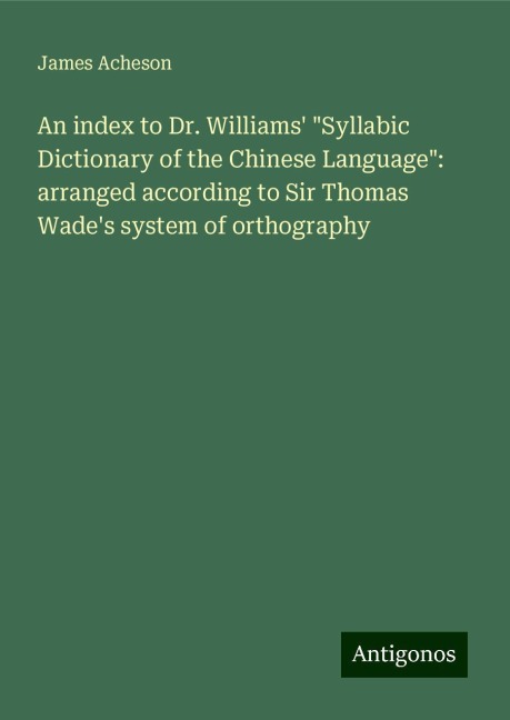 An index to Dr. Williams Syllabic Dictionary of the Chinese Language: arranged according to Sir Thomas Wades system of orthography