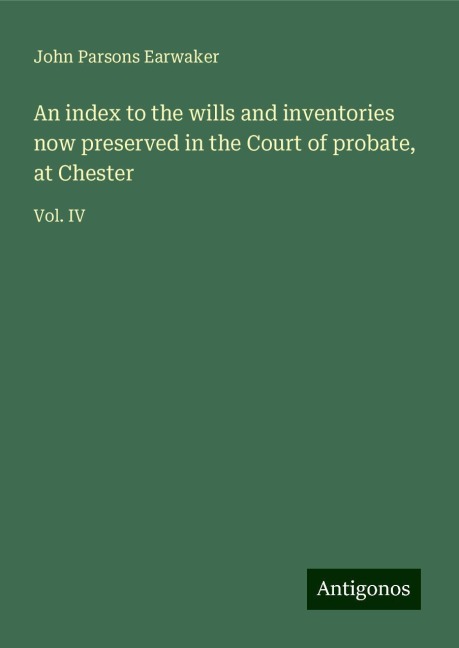 An index to the wills and inventories now preserved in the Court of probate, at Chester: Vol. IV