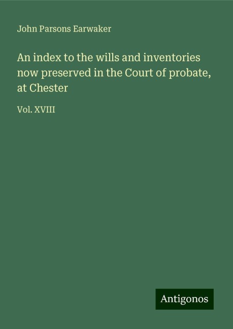 An index to the wills and inventories now preserved in the Court of probate, at Chester: Vol. XVIII