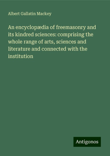 An encyclopædia of freemasonry and its kindred sciences: comprising the whole range of arts, sciences and literature and connected with the institution