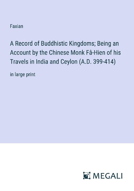 A Record of Buddhistic Kingdoms; Being an Account by the Chinese Monk Fâ-Hien of his Travels in India and Ceylon (A.D. 399-414): in large print