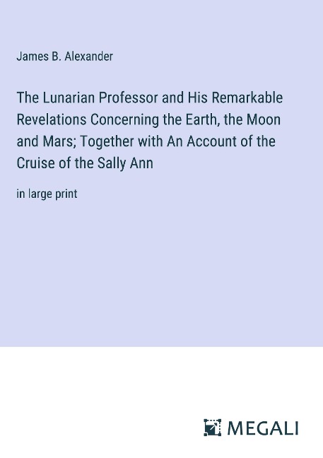 The Lunarian Professor and His Remarkable Revelations Concerning the Earth, the Moon and Mars; Together with An Account of the Cruise of the Sally Ann: in large print