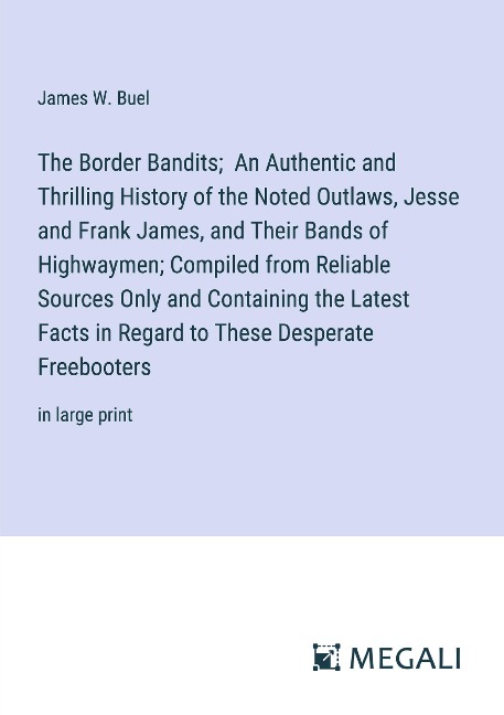 The Border Bandits;  An Authentic and Thrilling History of the Noted Outlaws, Jesse and Frank James, and Their Bands of Highwaymen; Compiled from Reliable Sources Only and Containing the Latest Facts in Regard to These Desperate Freebooters: in large prin