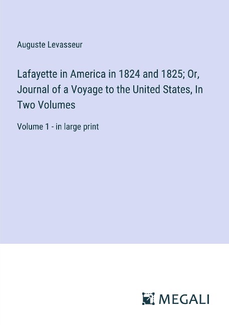 Lafayette in America in 1824 and 1825; Or, Journal of a Voyage to the United States, In Two Volumes: Volume 1 - in large print