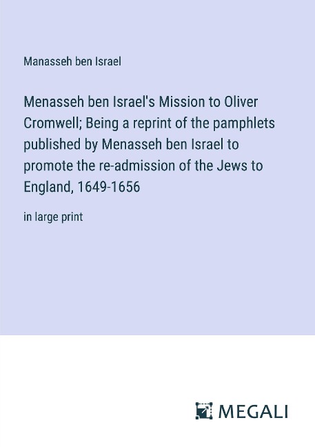Menasseh ben Israels Mission to Oliver Cromwell; Being a reprint of the pamphlets published by Menasseh ben Israel to promote the re-admission of the Jews to England, 1649-1656: in large print