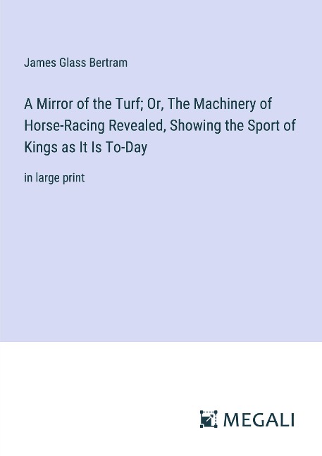 A Mirror of the Turf; Or, The Machinery of Horse-Racing Revealed, Showing the Sport of Kings as It Is To-Day: in large print