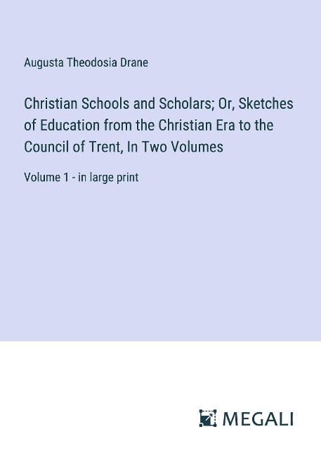 Christian Schools and Scholars; Or, Sketches of Education from the Christian Era to the Council of Trent, In Two Volumes: Volume 1 - in large print