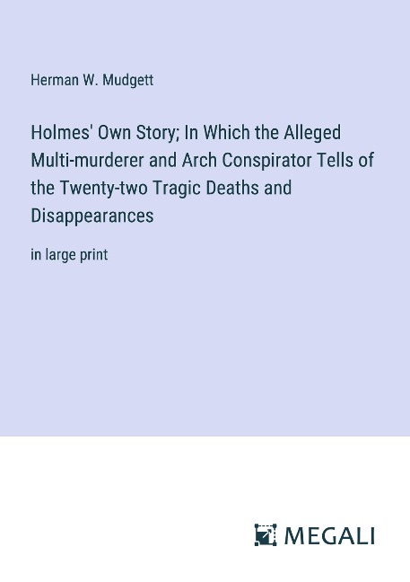 Holmes Own Story; In Which the Alleged Multi-murderer and Arch Conspirator Tells of the Twenty-two Tragic Deaths and Disappearances: in large print