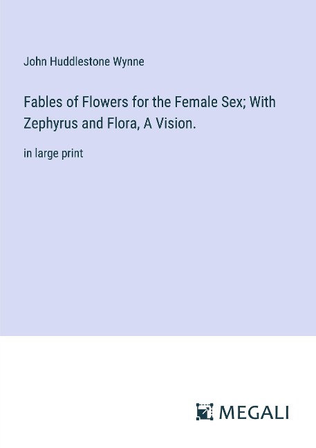 Fables of Flowers for the Female Sex; With Zephyrus and Flora, A Vision. in large print