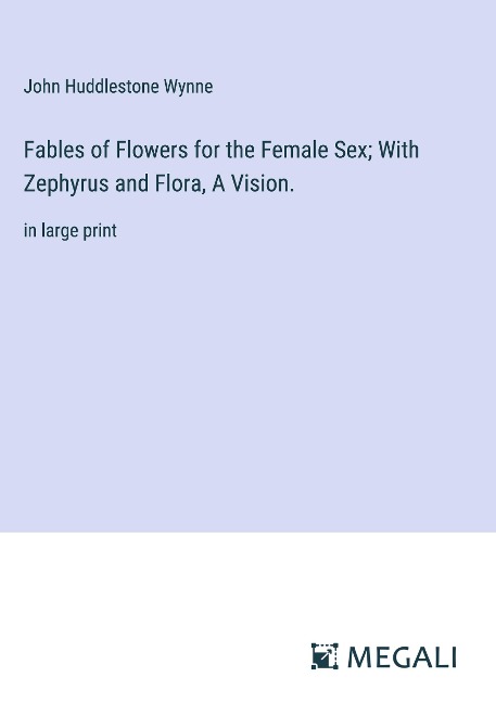 Fables of Flowers for the Female Sex; With Zephyrus and Flora, A Vision. in large print