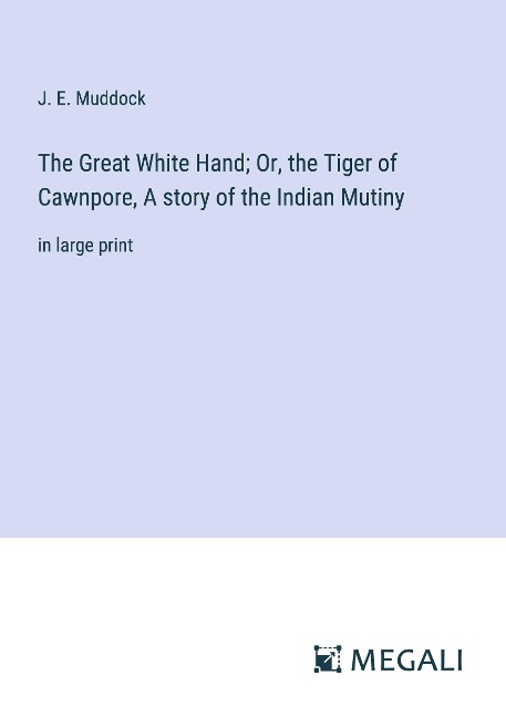 The Great White Hand; Or, the Tiger of Cawnpore, A story of the Indian Mutiny: in large print