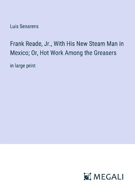 Frank Reade, Jr., With His New Steam Man in Mexico; Or, Hot Work Among the Greasers: in large print