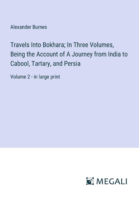 Travels Into Bokhara; In Three Volumes, Being the Account of A Journey from India to Cabool, Tartary, and Persia: Volume 2 - in large print