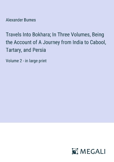 Travels Into Bokhara; In Three Volumes, Being the Account of A Journey from India to Cabool, Tartary, and Persia: Volume 2 - in large print