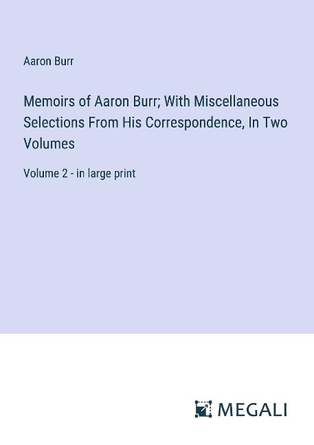 Memoirs of Aaron Burr; With Miscellaneous Selections From His Correspondence, In Two Volumes: Volume 2 - in large print