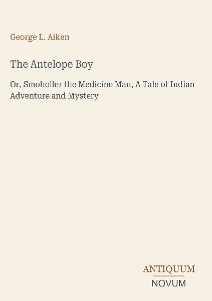 The Antelope Boy: Or, Smoholler the Medicine Man, A Tale of Indian Adventure and Mystery