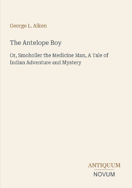 The Antelope Boy: Or, Smoholler the Medicine Man, A Tale of Indian Adventure and Mystery
